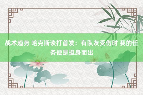 战术趋势 哈克斯谈打首发：有队友受伤时 我的任务便是挺身而出