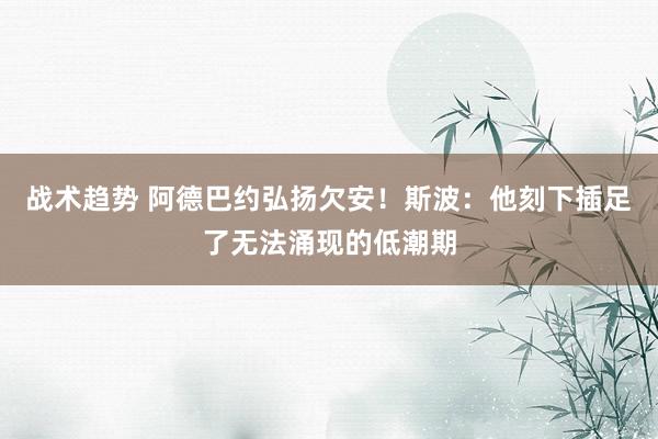 战术趋势 阿德巴约弘扬欠安！斯波：他刻下插足了无法涌现的低潮期