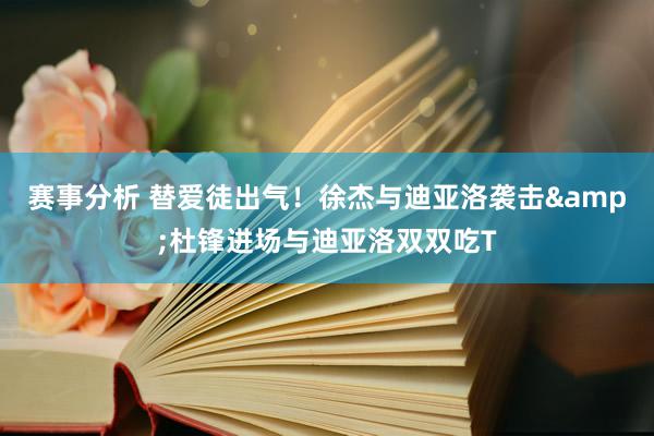 赛事分析 替爱徒出气！徐杰与迪亚洛袭击&杜锋进场与迪亚洛双双吃T