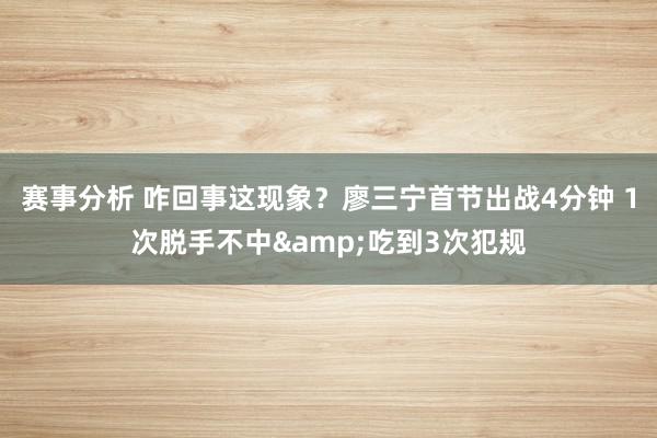 赛事分析 咋回事这现象？廖三宁首节出战4分钟 1次脱手不中&吃到3次犯规