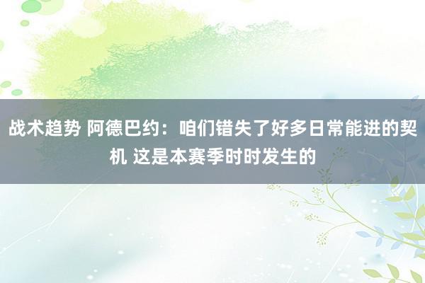 战术趋势 阿德巴约：咱们错失了好多日常能进的契机 这是本赛季时时发生的