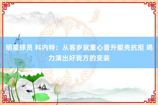 明星球员 科内特：从客岁就重心晋升躯壳抗拒 竭力演出好我方的变装