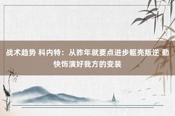 战术趋势 科内特：从昨年就要点进步躯壳叛逆 勤快饰演好我方的变装