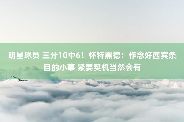 明星球员 三分10中6！怀特黑德：作念好西宾条目的小事 紧要契机当然会有