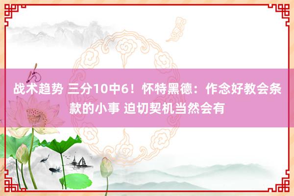 战术趋势 三分10中6！怀特黑德：作念好教会条款的小事 迫切契机当然会有