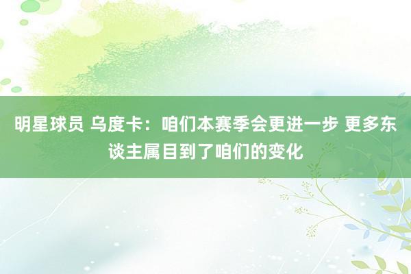 明星球员 乌度卡：咱们本赛季会更进一步 更多东谈主属目到了咱们的变化