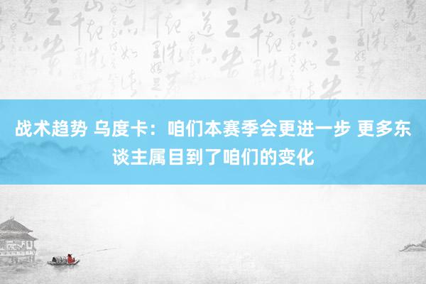 战术趋势 乌度卡：咱们本赛季会更进一步 更多东谈主属目到了咱们的变化