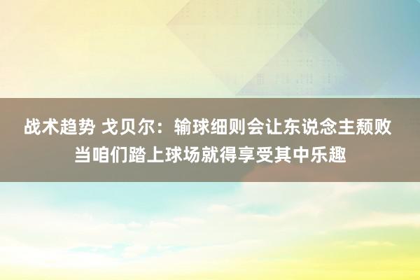 战术趋势 戈贝尔：输球细则会让东说念主颓败 当咱们踏上球场就得享受其中乐趣