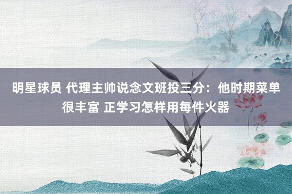 明星球员 代理主帅说念文班投三分：他时期菜单很丰富 正学习怎样用每件火器