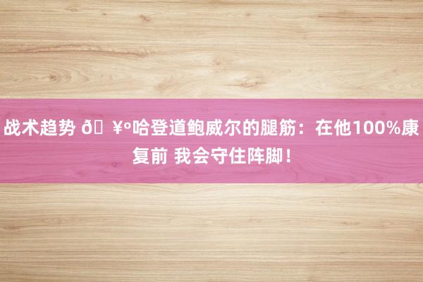 战术趋势 🥺哈登道鲍威尔的腿筋：在他100%康复前 我会守住阵脚！