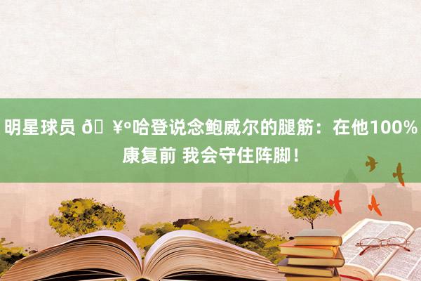 明星球员 🥺哈登说念鲍威尔的腿筋：在他100%康复前 我会守住阵脚！