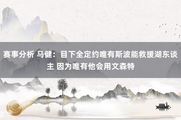 赛事分析 马健：目下全定约唯有斯波能救援湖东谈主 因为唯有他会用文森特