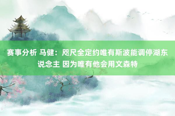 赛事分析 马健：咫尺全定约唯有斯波能调停湖东说念主 因为唯有他会用文森特