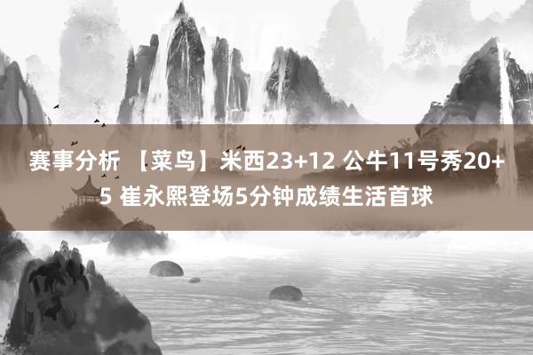 赛事分析 【菜鸟】米西23+12 公牛11号秀20+5 崔永熙登场5分钟成绩生活首球