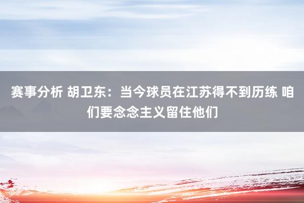 赛事分析 胡卫东：当今球员在江苏得不到历练 咱们要念念主义留住他们