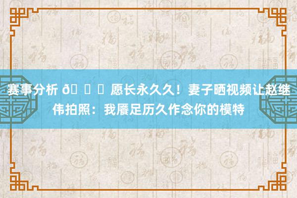 赛事分析 😁愿长永久久！妻子晒视频让赵继伟拍照：我餍足历久作念你的模特