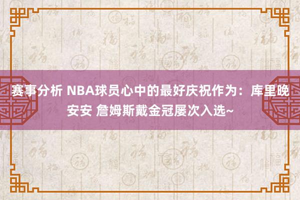 赛事分析 NBA球员心中的最好庆祝作为：库里晚安安 詹姆斯戴金冠屡次入选~