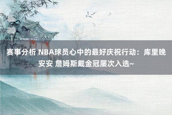 赛事分析 NBA球员心中的最好庆祝行动：库里晚安安 詹姆斯戴金冠屡次入选~