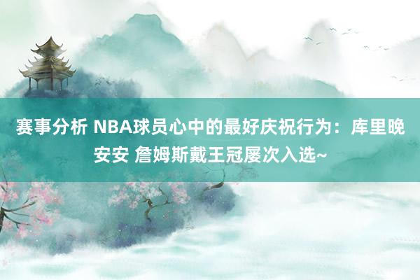 赛事分析 NBA球员心中的最好庆祝行为：库里晚安安 詹姆斯戴王冠屡次入选~