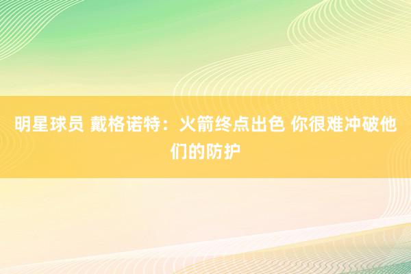 明星球员 戴格诺特：火箭终点出色 你很难冲破他们的防护