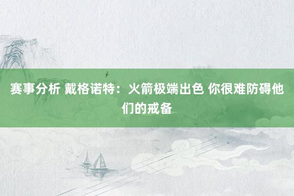 赛事分析 戴格诺特：火箭极端出色 你很难防碍他们的戒备