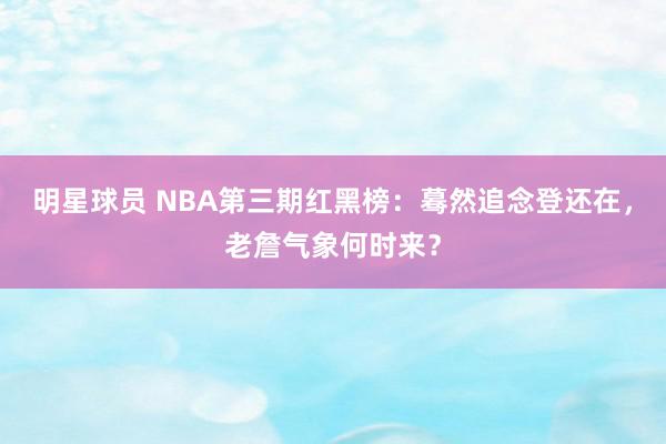 明星球员 NBA第三期红黑榜：蓦然追念登还在，老詹气象何时来？