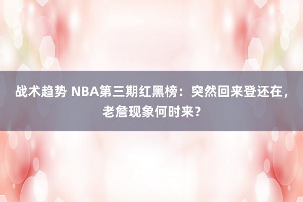 战术趋势 NBA第三期红黑榜：突然回来登还在，老詹现象何时来？