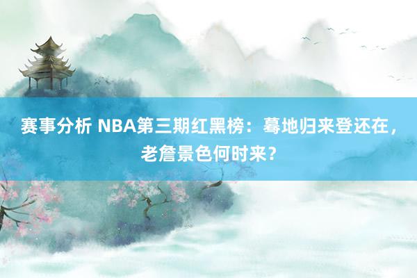 赛事分析 NBA第三期红黑榜：蓦地归来登还在，老詹景色何时来？