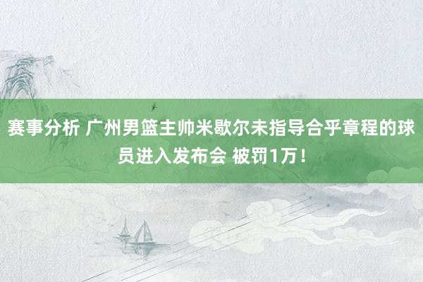 赛事分析 广州男篮主帅米歇尔未指导合乎章程的球员进入发布会 被罚1万！