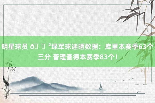 明星球员 😲绿军球迷晒数据：库里本赛季63个三分 普理查德本赛季83个！