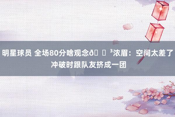 明星球员 全场80分啥观念😳浓眉：空间太差了 冲破时跟队友挤成一团