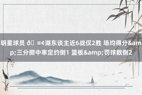 明星球员 🤢湖东谈主近6战仅2胜 场均得分&三分掷中率定约倒1 篮板&罚球数倒2