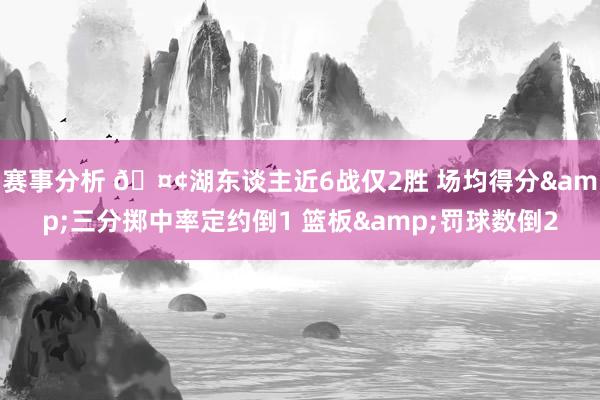 赛事分析 🤢湖东谈主近6战仅2胜 场均得分&三分掷中率定约倒1 篮板&罚球数倒2