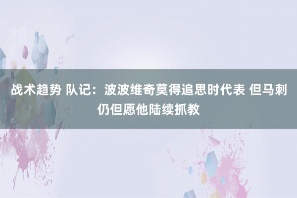 战术趋势 队记：波波维奇莫得追思时代表 但马刺仍但愿他陆续抓教