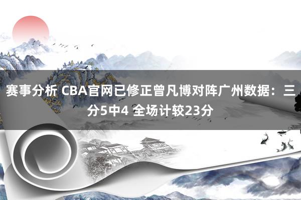 赛事分析 CBA官网已修正曾凡博对阵广州数据：三分5中4 全场计较23分