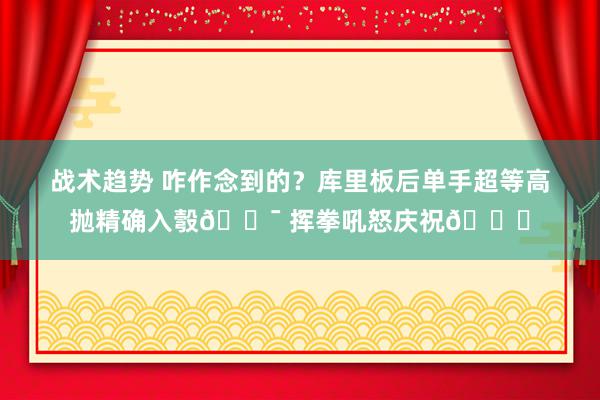 战术趋势 咋作念到的？库里板后单手超等高抛精确入彀🎯 挥拳吼怒庆祝😝