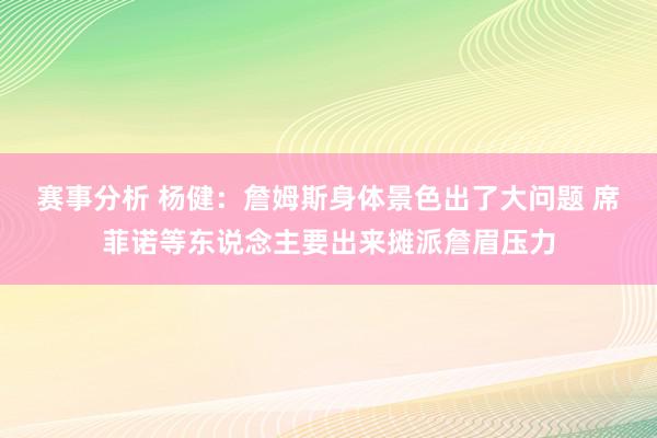 赛事分析 杨健：詹姆斯身体景色出了大问题 席菲诺等东说念主要出来摊派詹眉压力