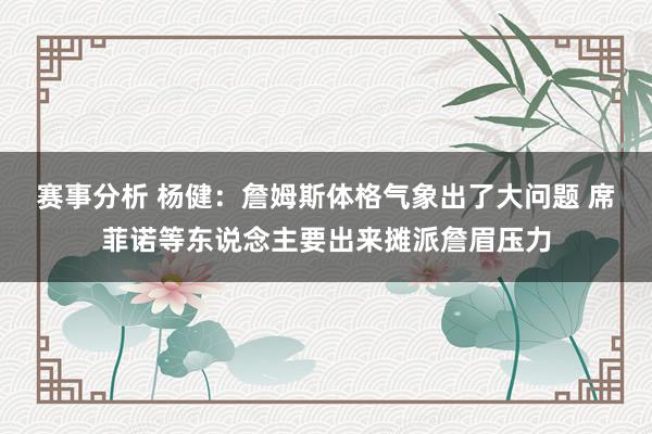 赛事分析 杨健：詹姆斯体格气象出了大问题 席菲诺等东说念主要出来摊派詹眉压力