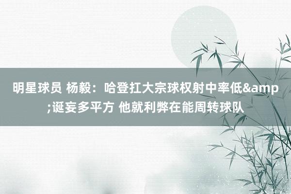 明星球员 杨毅：哈登扛大宗球权射中率低&诞妄多平方 他就利弊在能周转球队