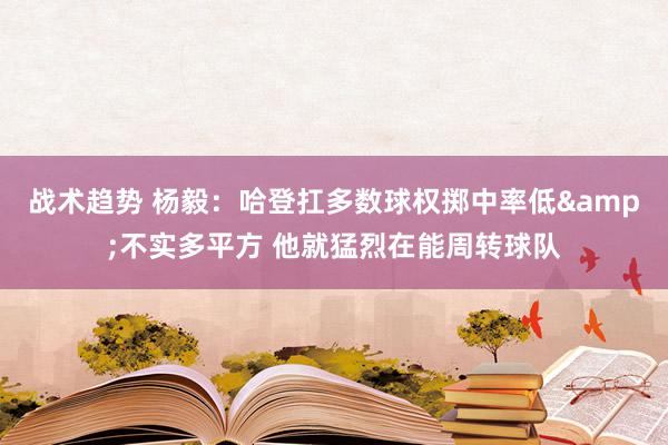 战术趋势 杨毅：哈登扛多数球权掷中率低&不实多平方 他就猛烈在能周转球队