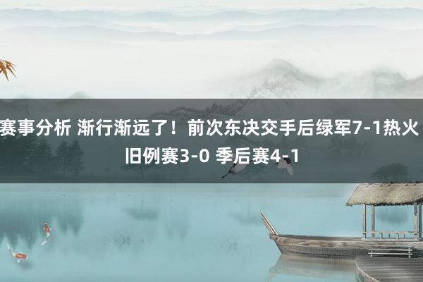 赛事分析 渐行渐远了！前次东决交手后绿军7-1热火 旧例赛3-0 季后赛4-1