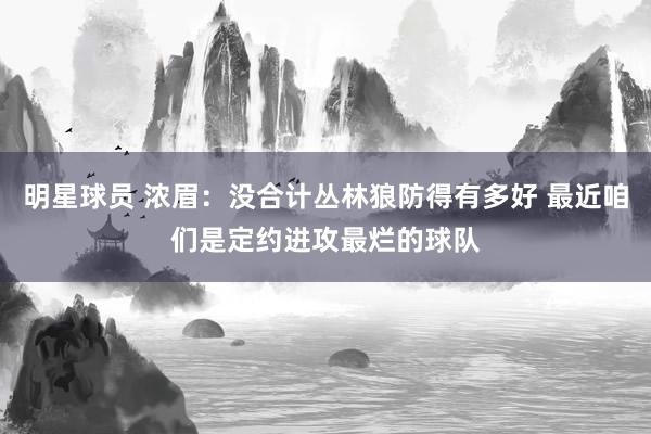 明星球员 浓眉：没合计丛林狼防得有多好 最近咱们是定约进攻最烂的球队