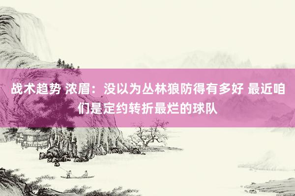 战术趋势 浓眉：没以为丛林狼防得有多好 最近咱们是定约转折最烂的球队