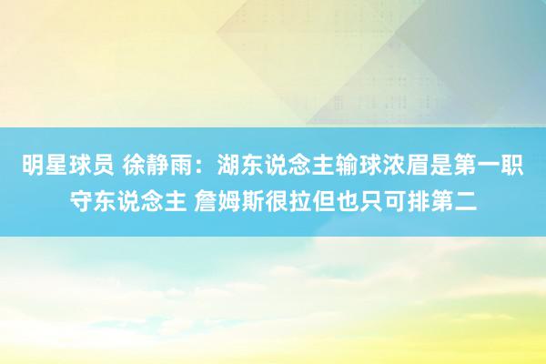 明星球员 徐静雨：湖东说念主输球浓眉是第一职守东说念主 詹姆斯很拉但也只可排第二