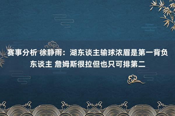 赛事分析 徐静雨：湖东谈主输球浓眉是第一背负东谈主 詹姆斯很拉但也只可排第二