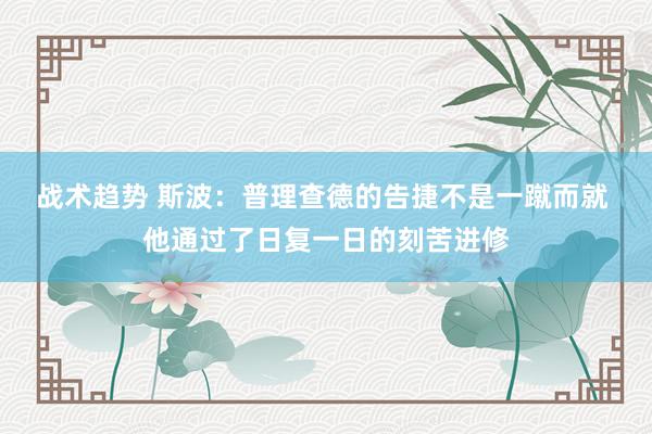 战术趋势 斯波：普理查德的告捷不是一蹴而就 他通过了日复一日的刻苦进修