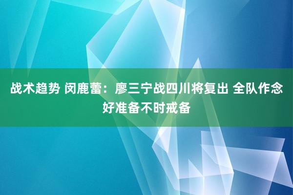 战术趋势 闵鹿蕾：廖三宁战四川将复出 全队作念好准备不时戒备