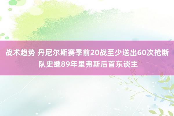 战术趋势 丹尼尔斯赛季前20战至少送出60次抢断 队史继89年里弗斯后首东谈主