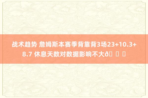 战术趋势 詹姆斯本赛季背靠背3场23+10.3+8.7 休息天数对数据影响不大😐