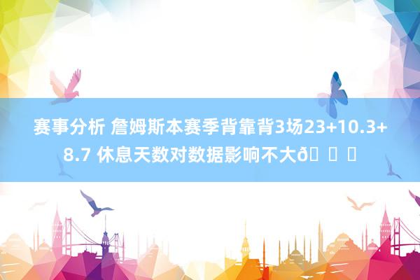 赛事分析 詹姆斯本赛季背靠背3场23+10.3+8.7 休息天数对数据影响不大😐